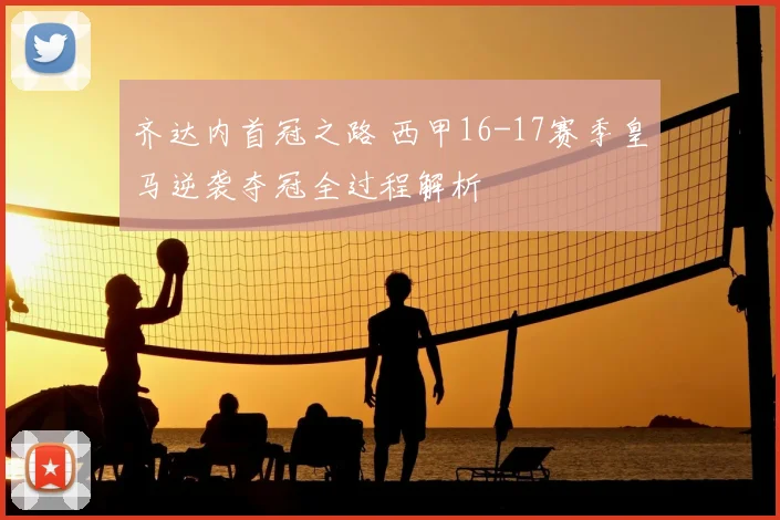 齐达内首冠之路 西甲16-17赛季皇马逆袭夺冠全过程解析