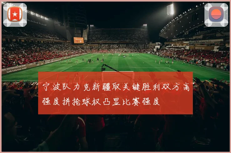 宁波队力克新疆取关键胜利双方高强度拼抢球权凸显比赛强度