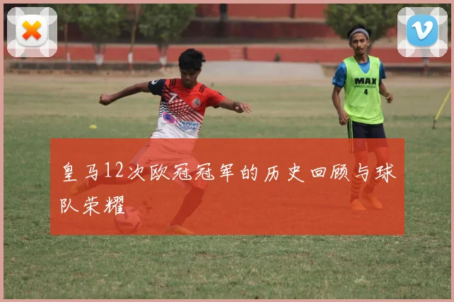 皇马12次欧冠冠军的历史回顾与球队荣耀