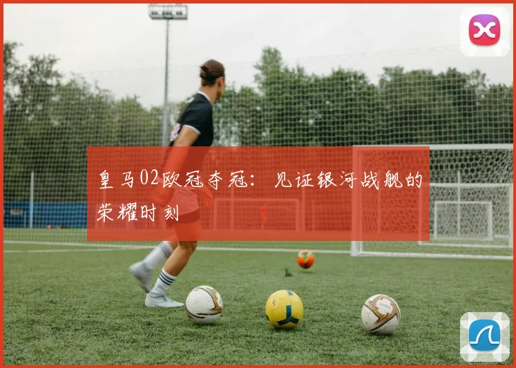 皇马02欧冠夺冠：见证银河战舰的荣耀时刻