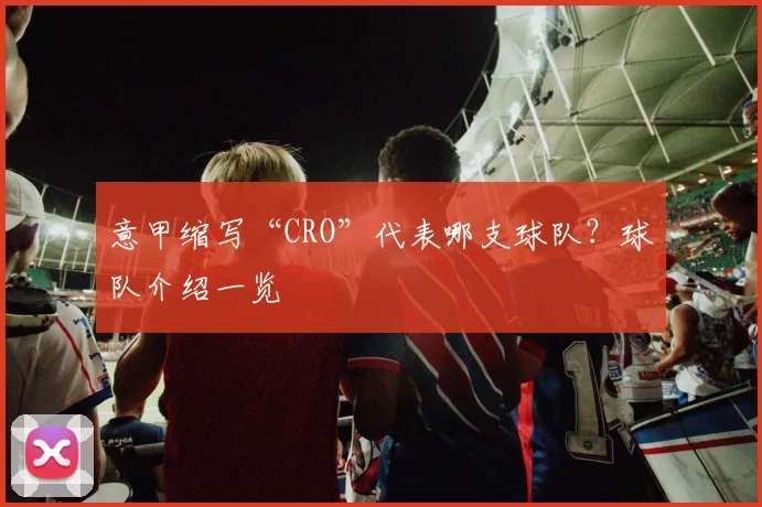 意甲缩写“CRO”代表哪支球队?球队介绍一览