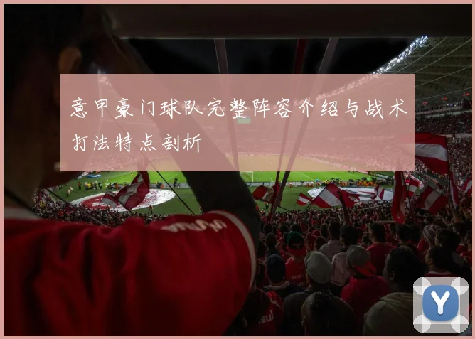 意甲豪门球队完整阵容介绍与战术打法特点剖析