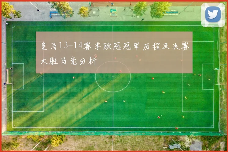 皇马13-14赛季欧冠冠军历程及决赛大胜马竞分析