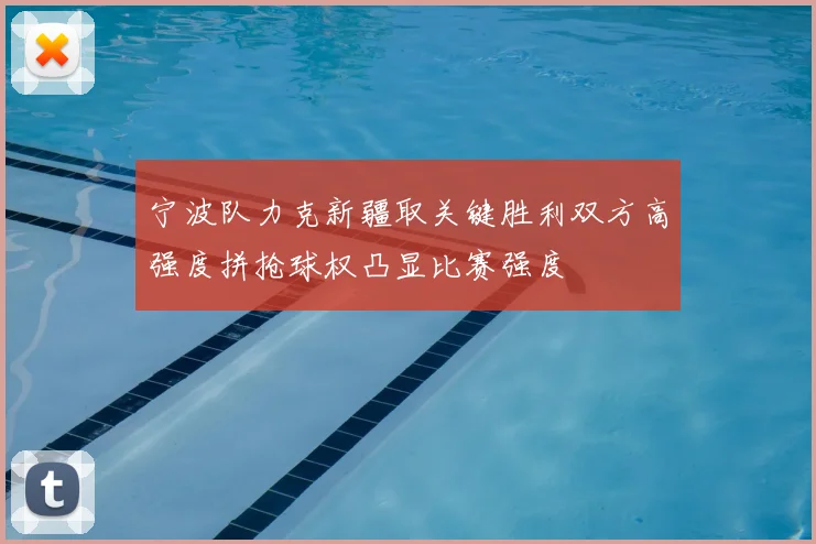 宁波队力克新疆取关键胜利双方高强度拼抢球权凸显比赛强度