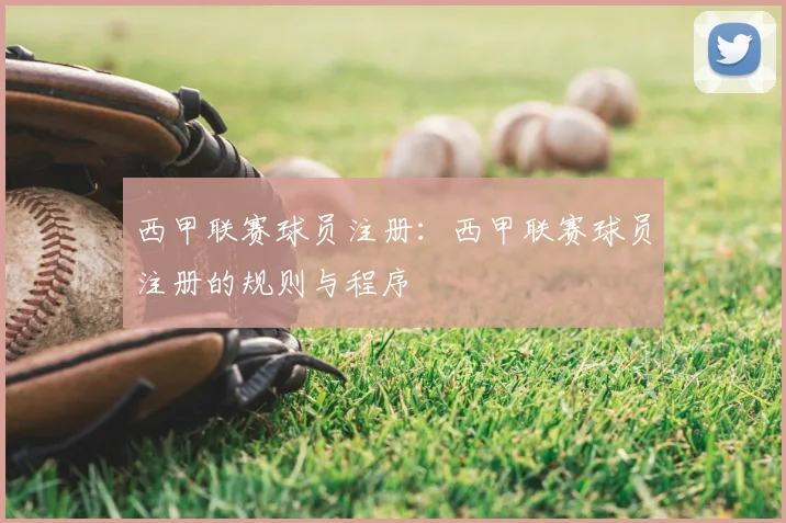 西甲联赛球员注册:西甲联赛球员注册的规则与程序