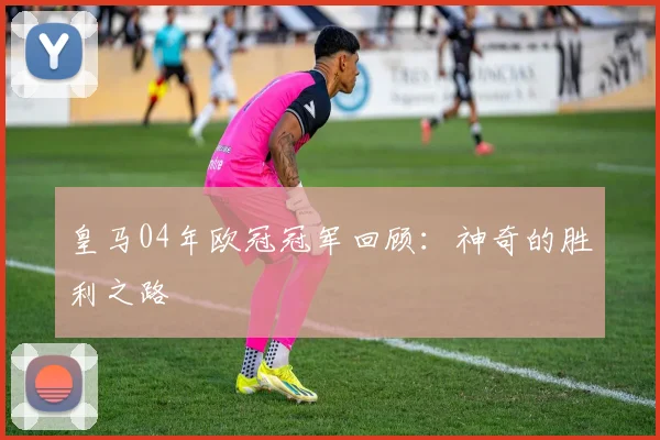 皇马04年欧冠冠军回顾：神奇的胜利之路